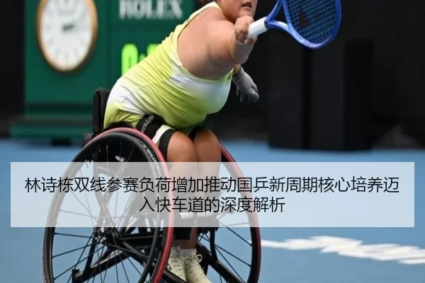 林诗栋双线参赛负荷增加推动国乒新周期核心培养迈入快车道的深度解析