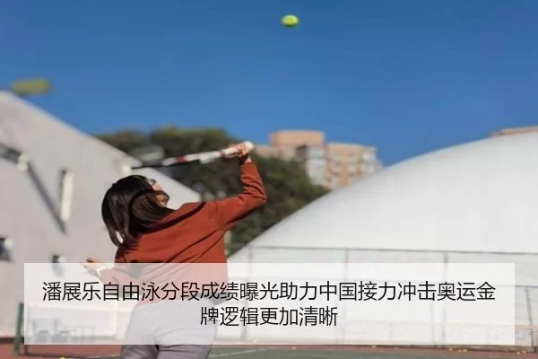 潘展乐自由泳分段成绩曝光助力中国接力冲击奥运金牌逻辑更加清晰
